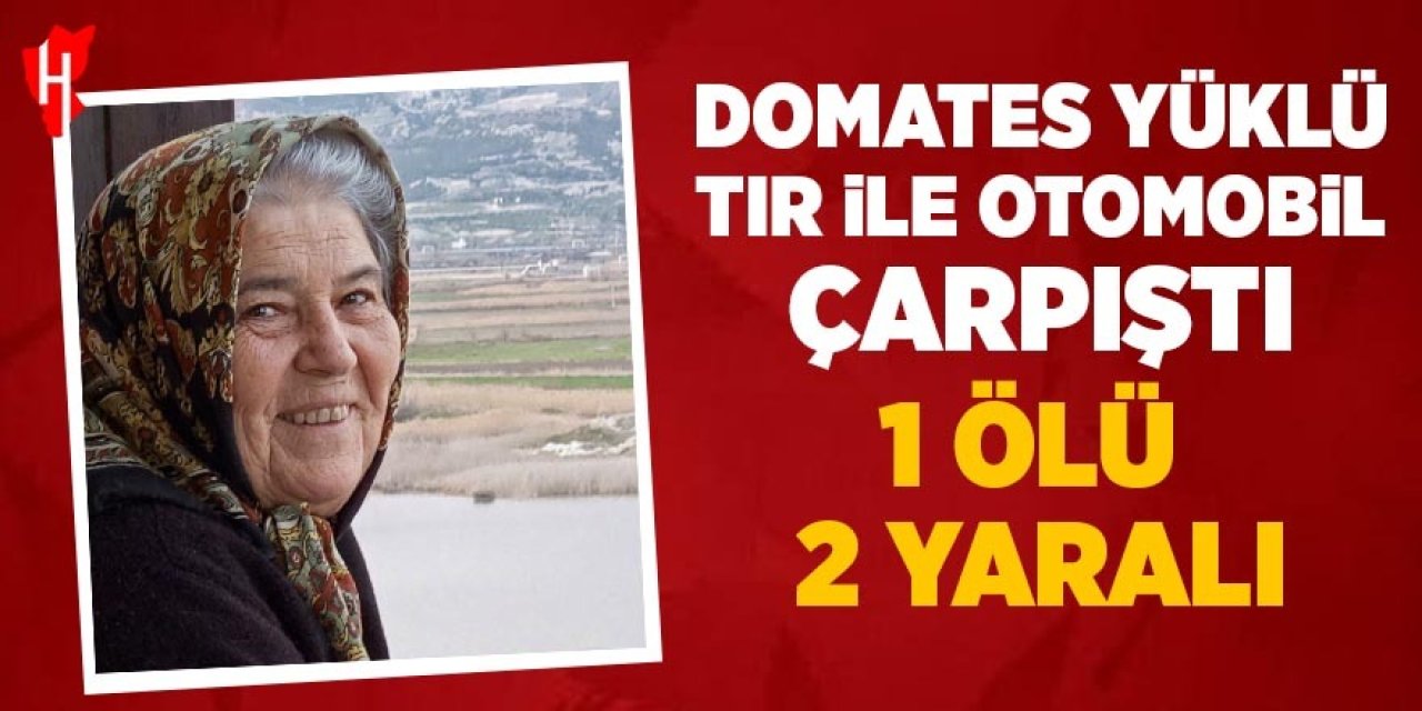 Domates yüklü tır ile otomobil çarpıştı: 1 ölü, 2 yaralı