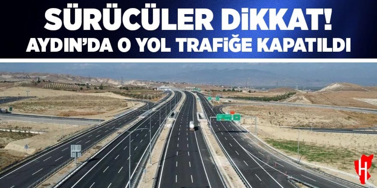 Sürücüler dikkat! Aydın'da o yol trafiğe kapatıldı