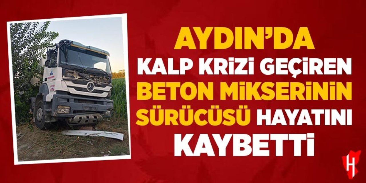 Aydın'da kalp krizi geçiren beton mikserinin sürücüsü hastanede hayatını kaybetti