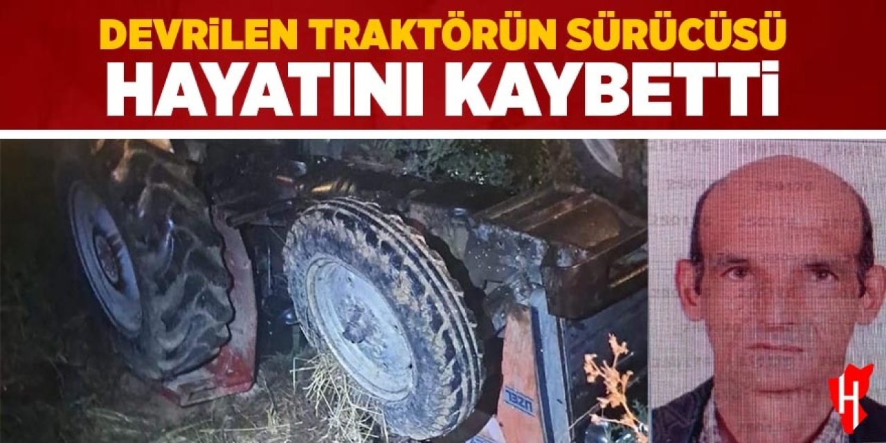 Devrilen traktörün sürücüsü hayatını kaybetti