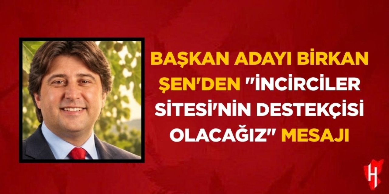 Başkan Adayı Birkan Şen'den "İncirciler Sitesi'nin destekçisi olacağız" mesajı