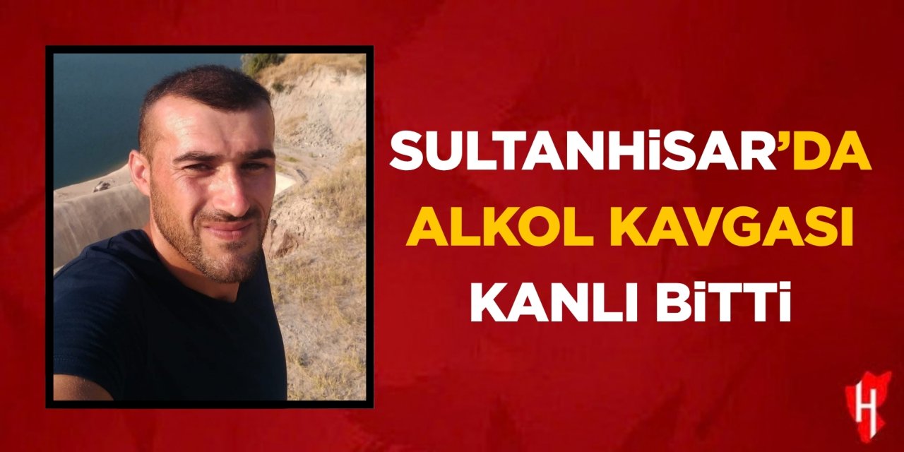 Sultanhisar’da alkol kavgası kanlı bitti