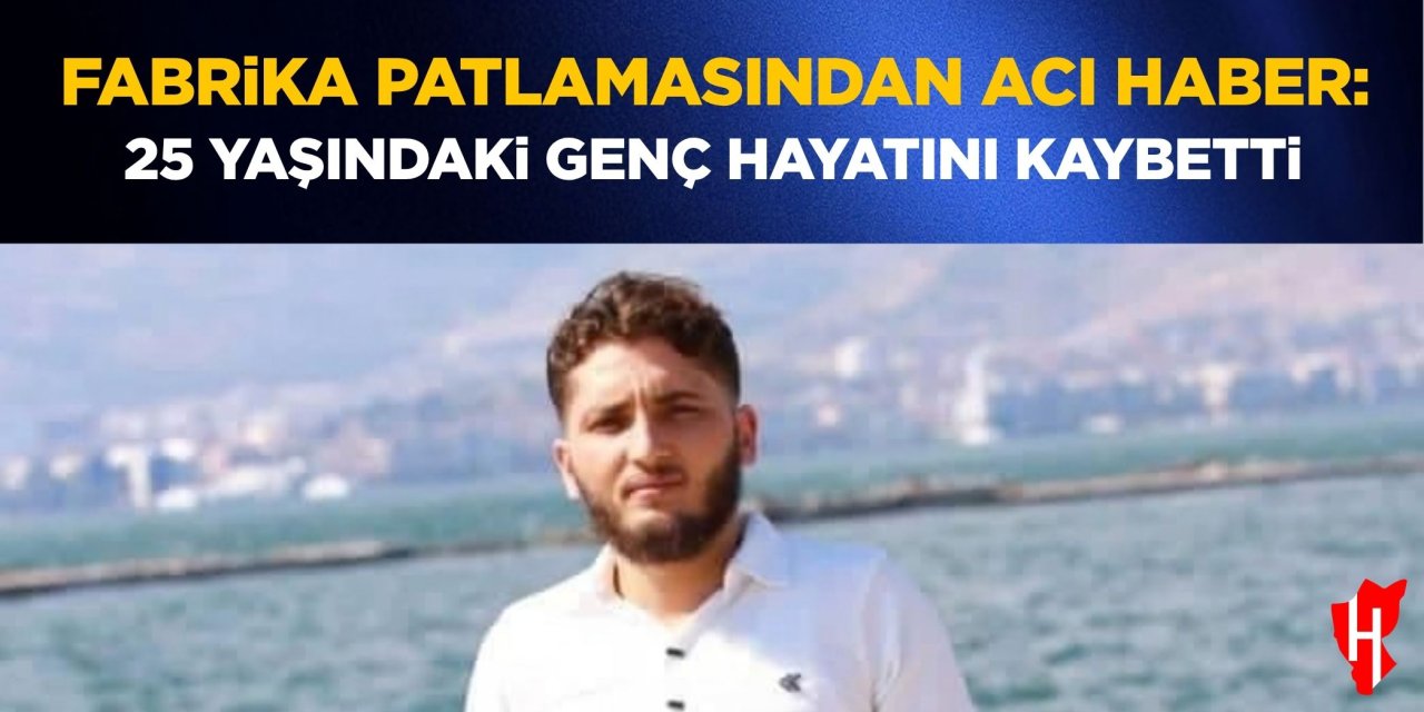 Fabrika patlamasından acı haber: 25 yaşındaki genç hayatını kaybetti