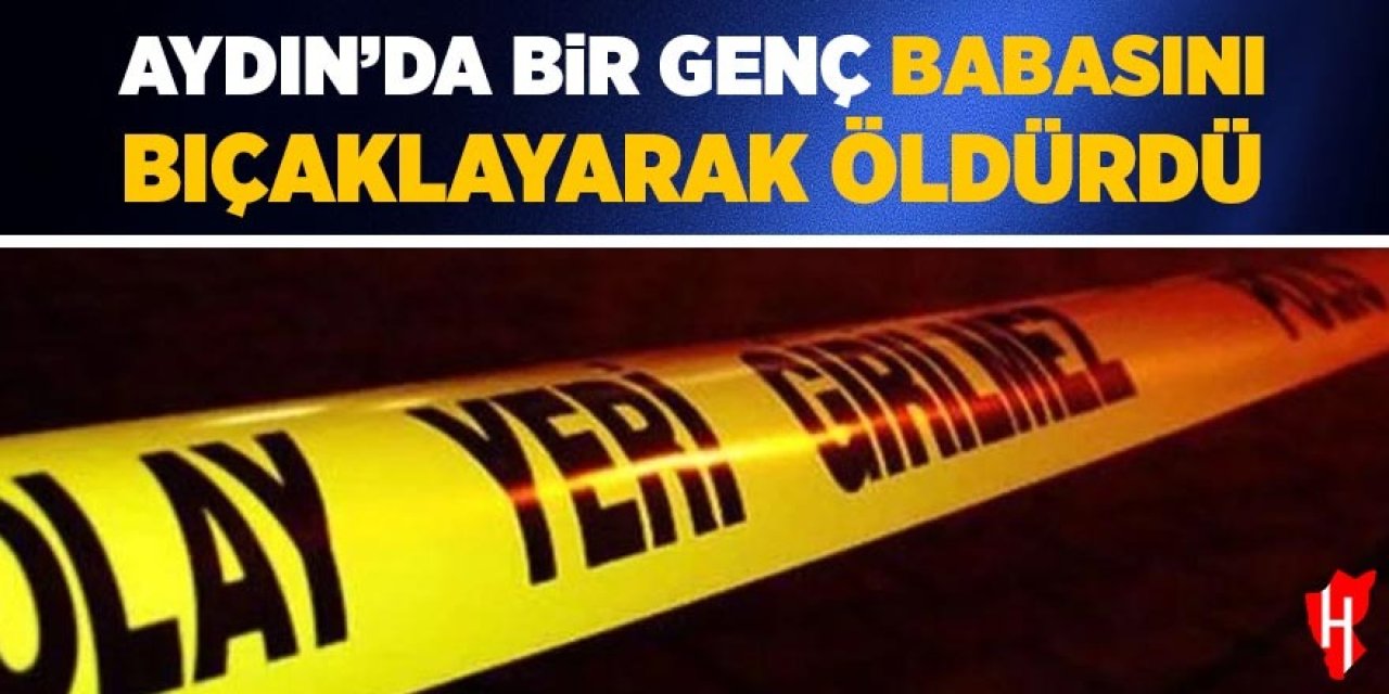 Aydın'da bir genç babasını bıçaklayarak öldürdü