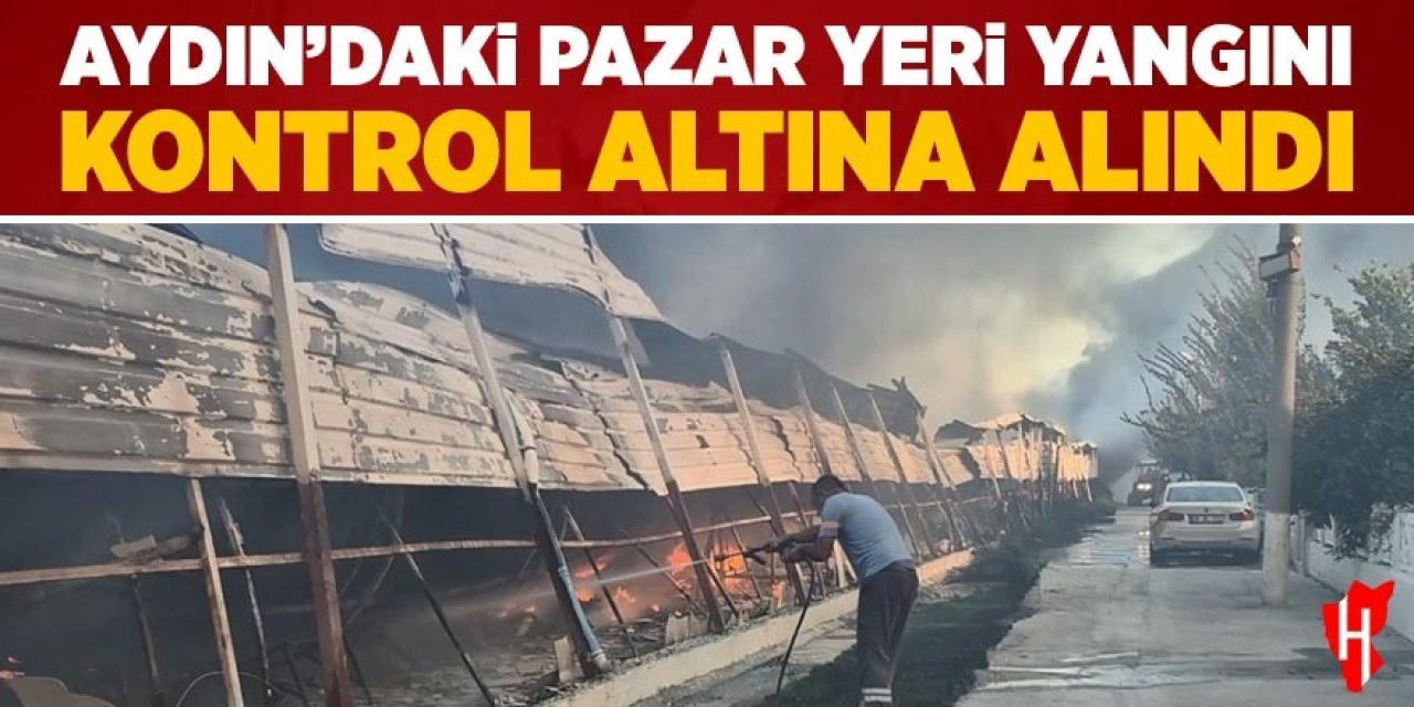 Aydın’daki pazar yeri yangını kontrol altına alındı