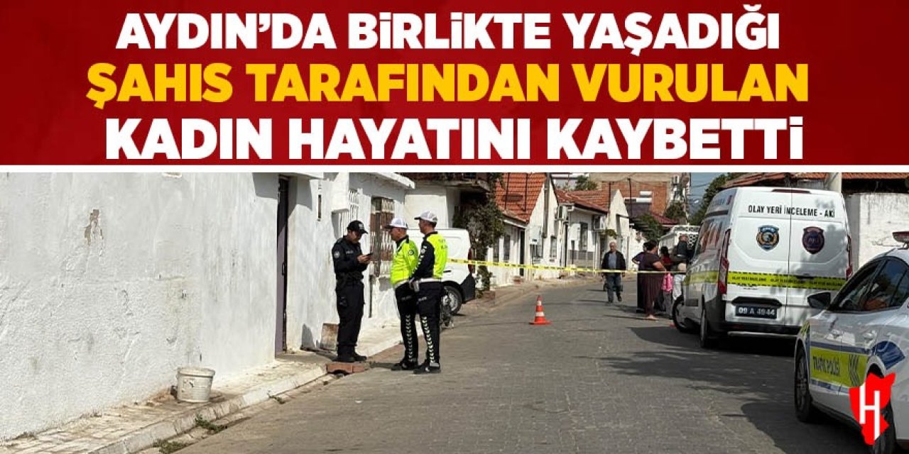 Aydın'da birlikte yaşadığı şahıs tarafından vurulan kadın hayatını kaybetti