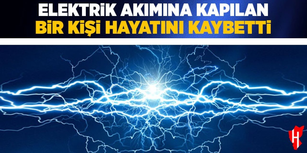 Elektrik akımına kapılan şahıs hayatını kaybetti