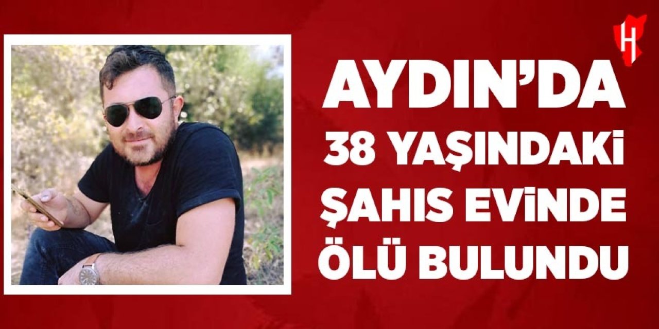 Aydın'da 38 yaşındaki şahıs evinde ölü bulundu