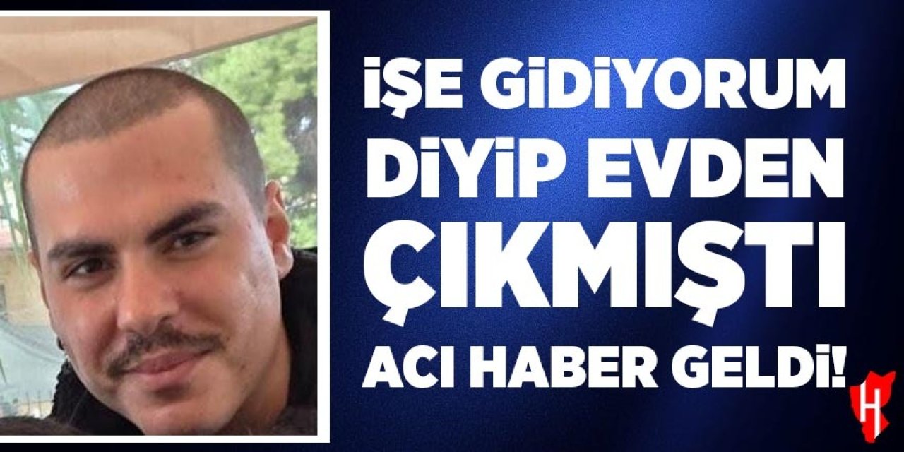 "İşe gidiyorum" deyip evden çıkan gençten 2 gün sonra acı haber
