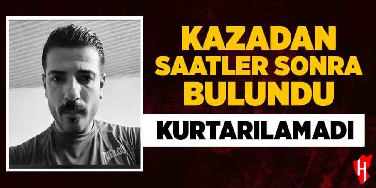 Kazadan saatler sonra bulundu, kurtarılamadı