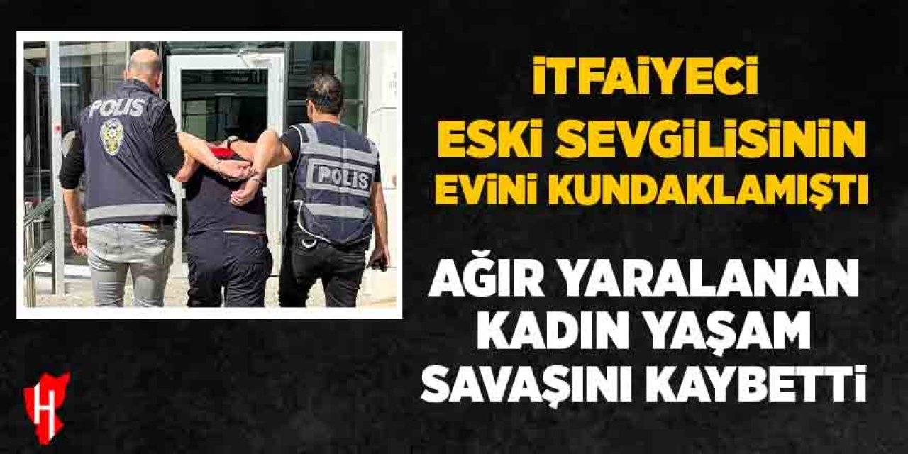 İtfaiyeci eski sevgilisinin evini kundaklamıştı: Ağır yaralanan kadın hayatını kaybetti