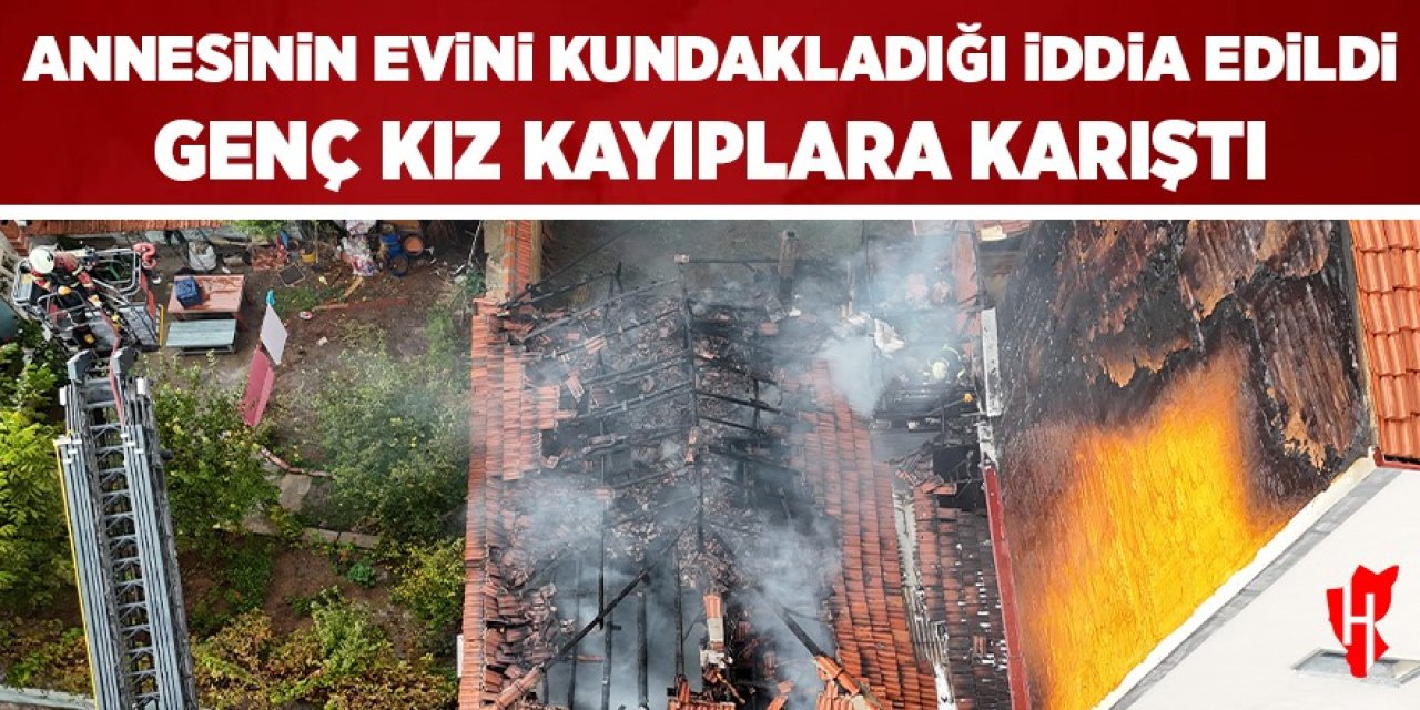 Annesinin evini kundakladığı iddia edilen genç kız kayıplara karıştı