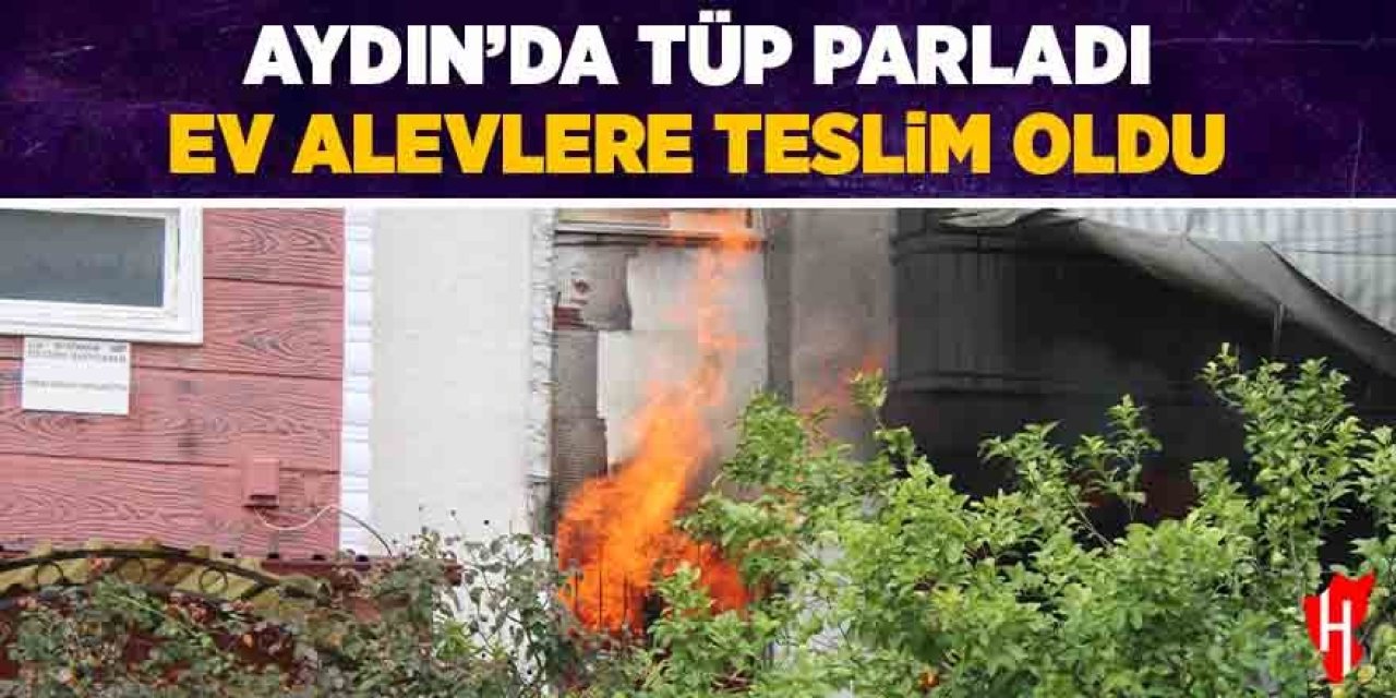 Aydın'da tüp parladı: Ev alevlere teslim oldu