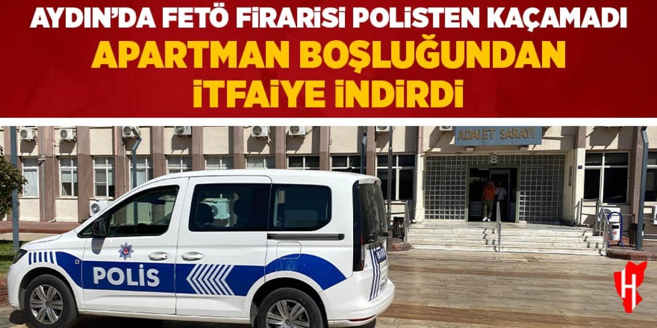 Aydın'da FETÖ firarisi polisten kaçamadı, apartman boşluğundan itfaiye indirdi