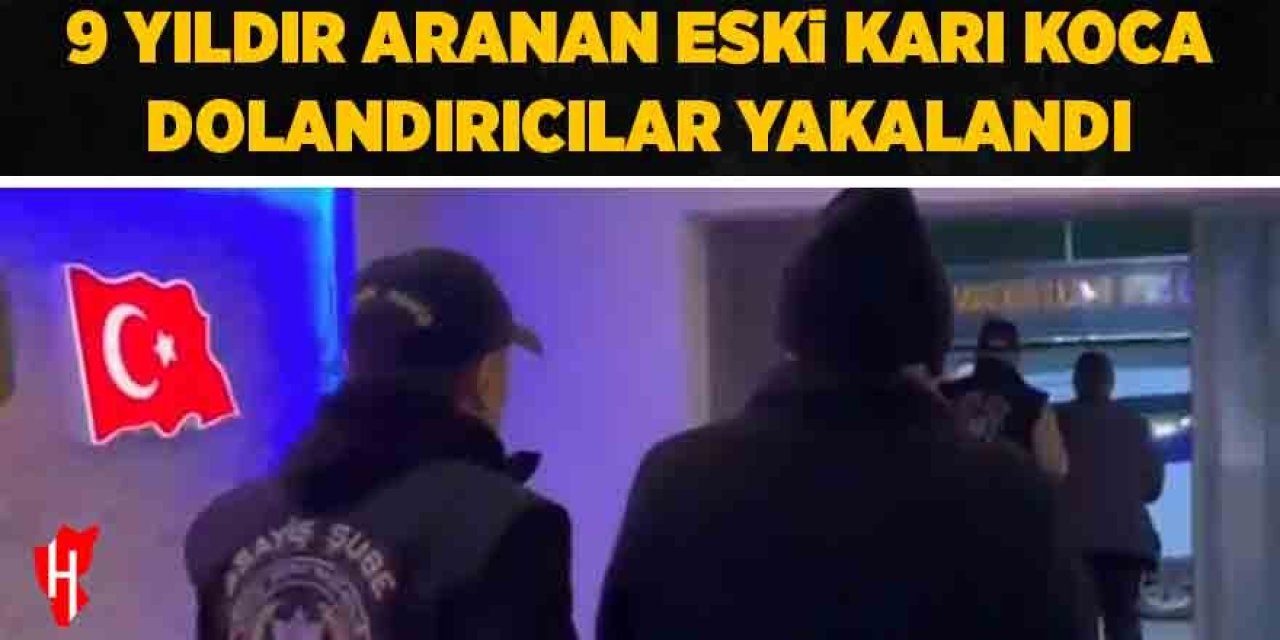 9 yıldır aranan eski karı koca dolandırıcılar yakalandı