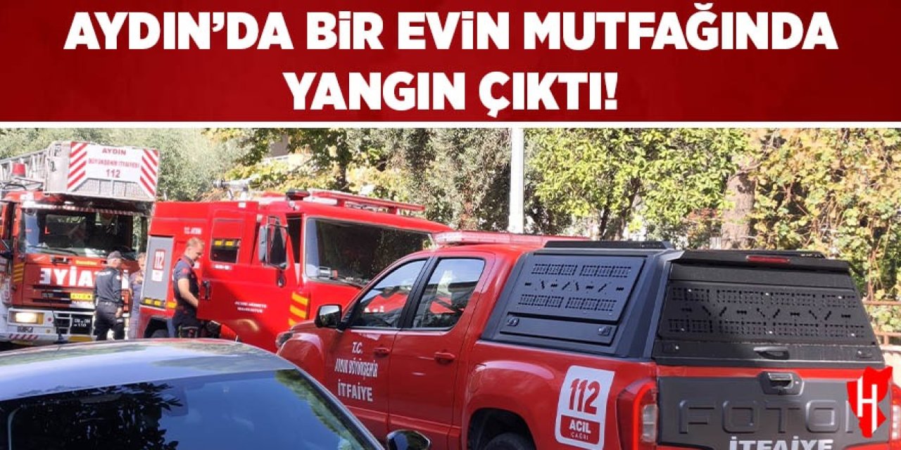 Aydın'da bir evin mutfağında yangın çıktı!