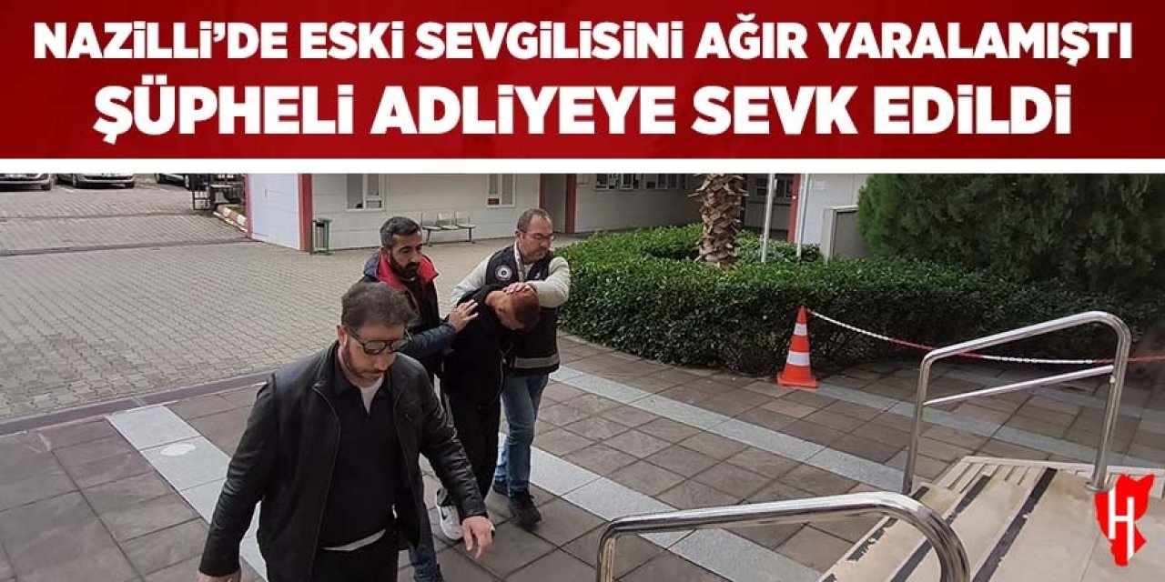 Nazilli'de eski sevgilisini ağır yaralamıştı: Şüpheli adliyeye sevk edildi