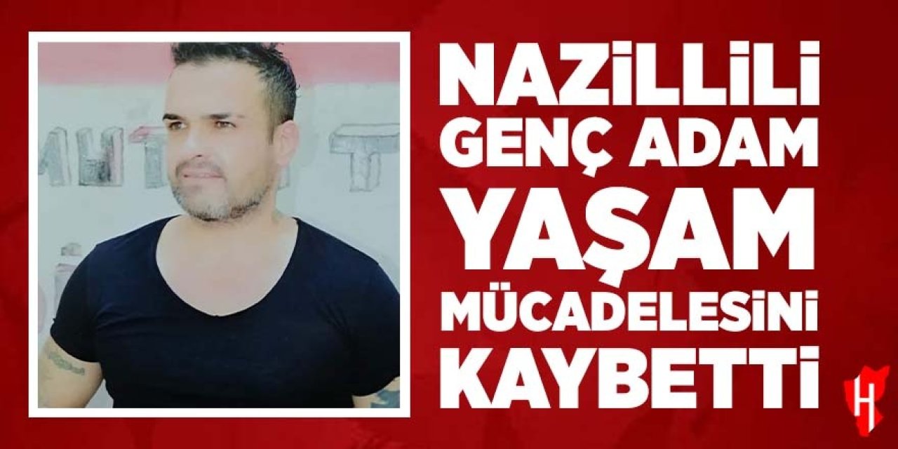 Nazillili genç adam yaşam mücadelesini kaybetti
