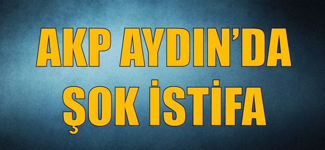 AKP AYDIN'DA ŞOK İSTİFA
