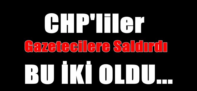 CHP'lilerden Gazetecilere Saldırı