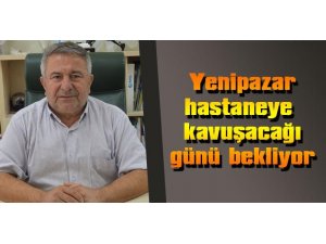 Yenipazar hastaneye kavuşacağı günü bekliyor