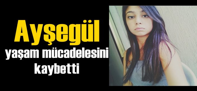 Ayşegül yaşam mücadelesini kaybetti