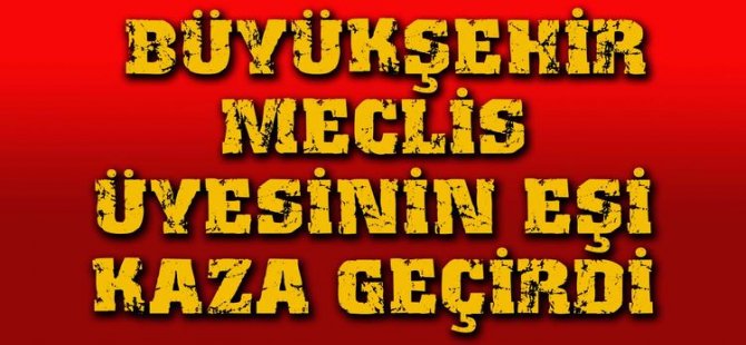 Büyükşehir Meclis üyesinin eşi kaza geçirdi