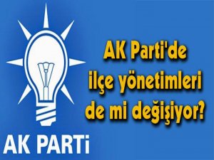 AK Parti'de ilçe yönetimleri de mi değişiyor?