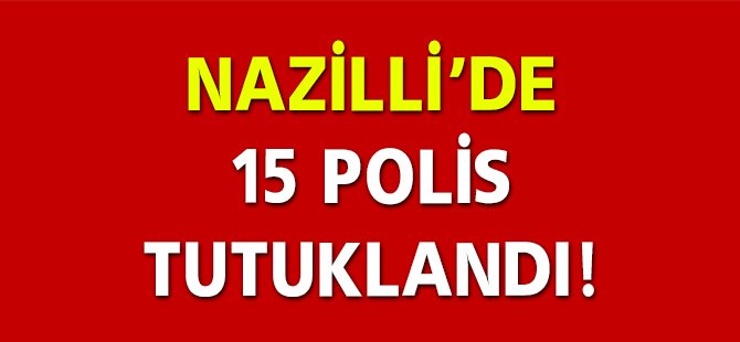 NAZİLLİ'DE 15 POLİS TUTUKLANDI