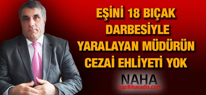 Eşini 18 bıçak darbesiyle yaralayan müdürün cezai ehliyeti yok