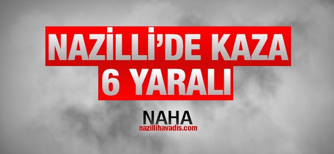 Nazilli'de Kaza sonucu 6 kişi yaralandı