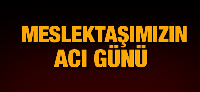 Meslektaşımızın acı günü!