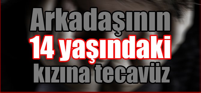 Arkadaşının 14 yaşındaki kızına tecavüz