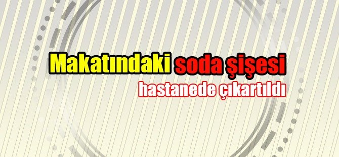 Makatındaki soda şişesi hastanede çıkarıldı