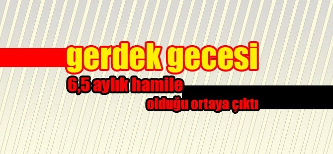 Gerdek gecesi 6,5 aylık hamile çıktı