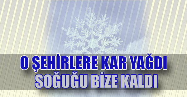 O ŞEHİRLERE KAR YAĞDI SOĞUĞU BİZE KALDI