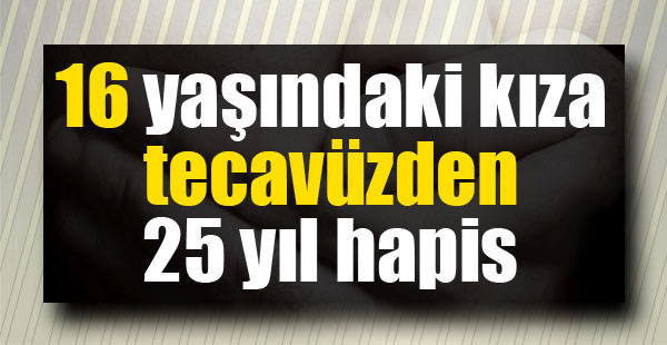 16 Yaşındaki Kıza Tecavüze 25 Yıl Hapis