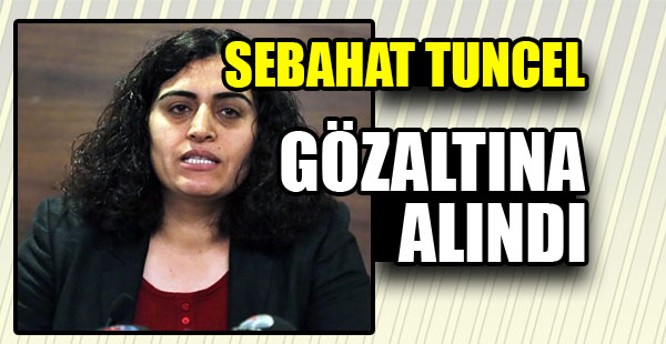 Sebahat Tuncel Gözaltına Alındı