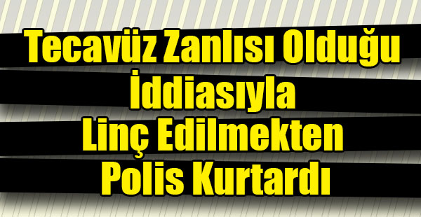 Tecavüz Zanlısı Olduğu İddiasıyla Linç Edilmekten Polis Kurtardı