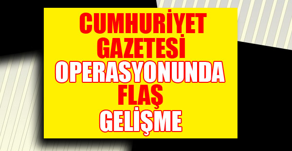 Cumhuriyet Gazetesi'ne operasyonda flaş gelişme