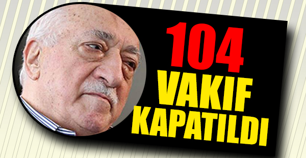 FETÖ Bağlantılı 104 Vakıf Kapatıldı