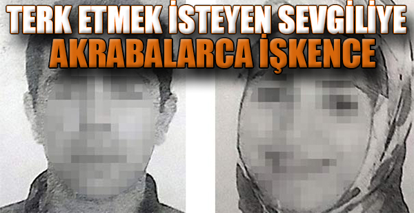 Terk Etmek İsteyen Sevgiliye Akrabalarca İşkence