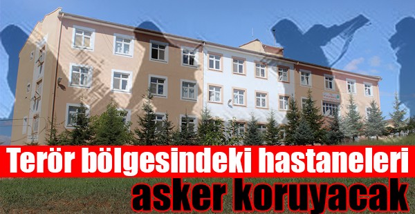 Terör Riski Yüksek Olan Bölgelerdeki Hastaneleri "Asker" Koruyacak