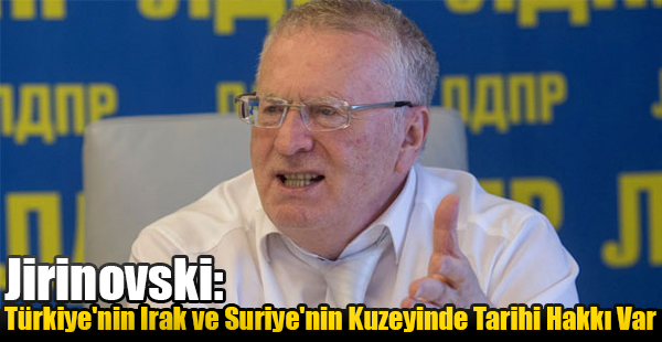 Jirinovski: Türkiye'nin Irak ve Suriye'nin Kuzeyinde Tarihi Hakkı Var