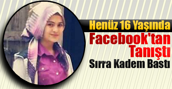 Henüz 16 Yaşında. Facebook'tan Tanıştı, Sırra Kadem Bastı