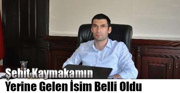 Şehit Kaymakamın Yerine Gelen İsim Belli Oldu