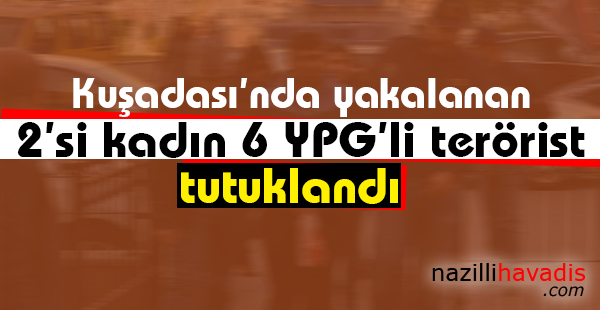 Kuşadası’nda yakalanan 2’si kadın 6 YPG’li terörist tutuklandı