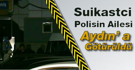 Suikastci Polisin Ailesi Aydın' a Götürüldü