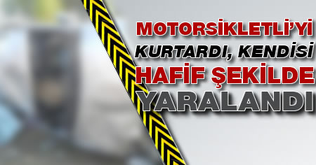 Motorsikletli'yi kurtardı, kendisi hafif şekilde yaralandı!