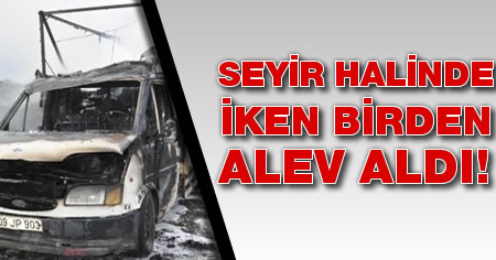 Seyir halinde olan kamyonet birden alev aldı!